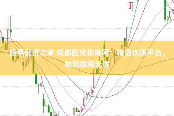 股票配资之家 成都配资排排网：精选优质平台，助您投资无忧