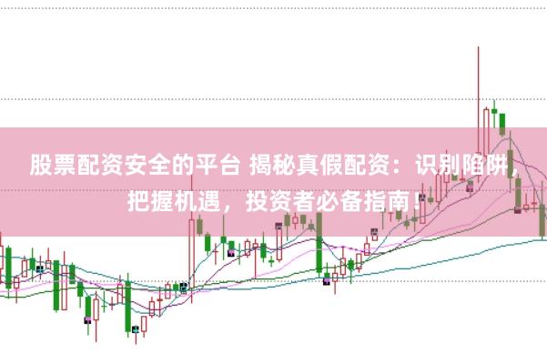 股票配资安全的平台 揭秘真假配资：识别陷阱，把握机遇，投资者必备指南！