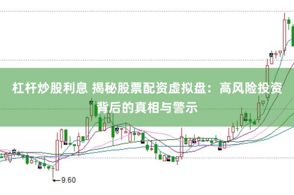 杠杆炒股利息 揭秘股票配资虚拟盘：高风险投资背后的真相与警示