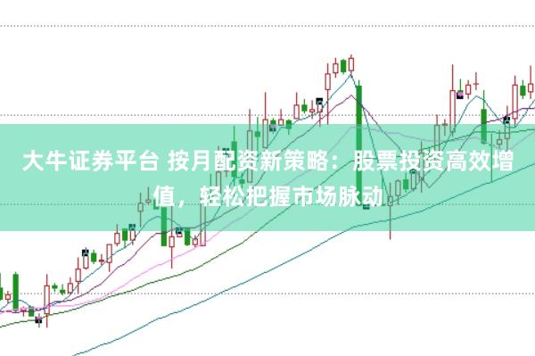 大牛证券平台 按月配资新策略：股票投资高效增值，轻松把握市场脉动