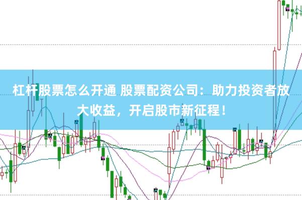 杠杆股票怎么开通 股票配资公司：助力投资者放大收益，开启股市新征程！