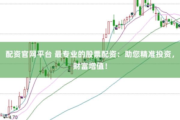 配资官网平台 最专业的股票配资：助您精准投资，财富增值！