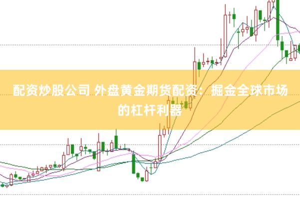 配资炒股公司 外盘黄金期货配资：掘金全球市场的杠杆利器