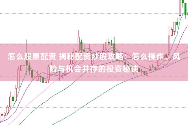 怎么股票配资 揭秘配资炒股攻略：怎么操作、风险与机会并存的投资秘诀