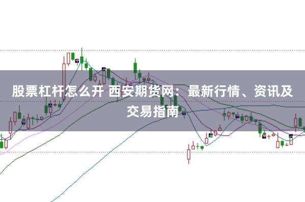 股票杠杆怎么开 西安期货网：最新行情、资讯及交易指南