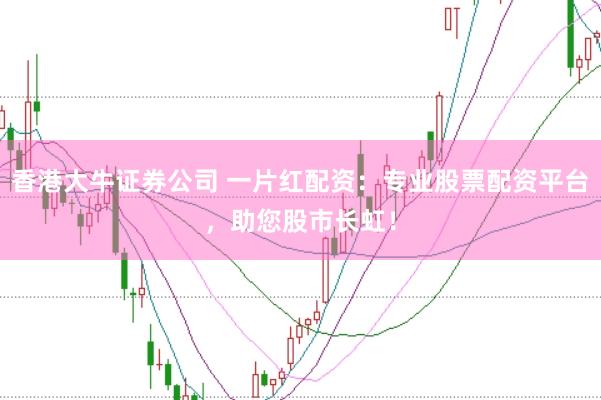 香港大牛证券公司 一片红配资：专业股票配资平台，助您股市长虹！