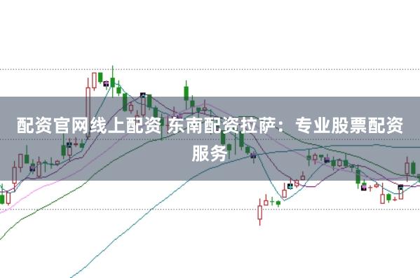 配资官网线上配资 东南配资拉萨：专业股票配资服务