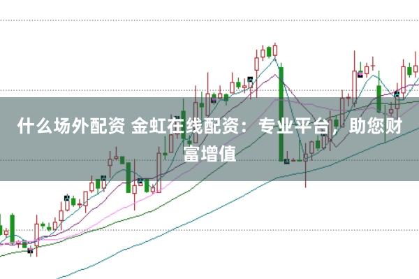 什么场外配资 金虹在线配资：专业平台，助您财富增值