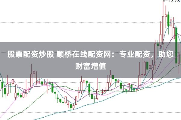 股票配资炒股 顺桥在线配资网：专业配资，助您财富增值
