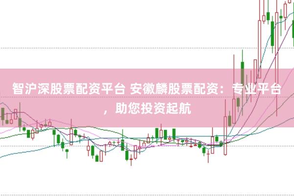 智沪深股票配资平台 安徽麟股票配资：专业平台，助您投资起航
