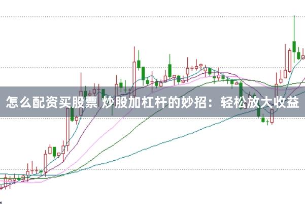 怎么配资买股票 炒股加杠杆的妙招：轻松放大收益