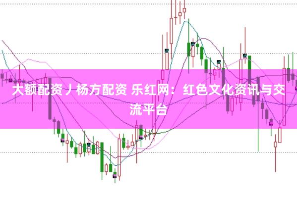大额配资丿杨方配资 乐红网：红色文化资讯与交流平台