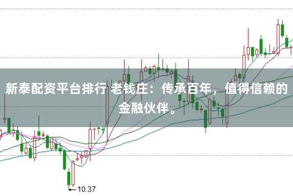 新泰配资平台排行 老钱庄：传承百年，值得信赖的金融伙伴。