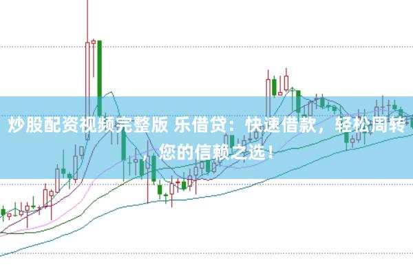 炒股配资视频完整版 乐借贷：快速借款，轻松周转，您的信赖之选！