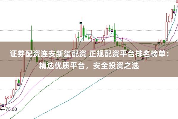 证劵配资连安新玺配资 正规配资平台排名榜单：精选优质平台，安全投资之选