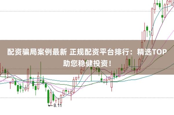 配资骗局案例最新 正规配资平台排行：精选TOP助您稳健投资！