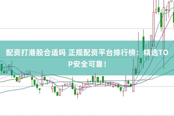 配资打港股合适吗 正规配资平台排行榜：精选TOP安全可靠！