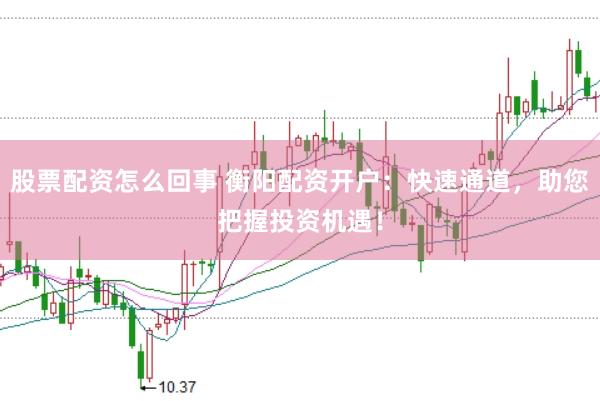 股票配资怎么回事 衡阳配资开户：快速通道，助您把握投资机遇！