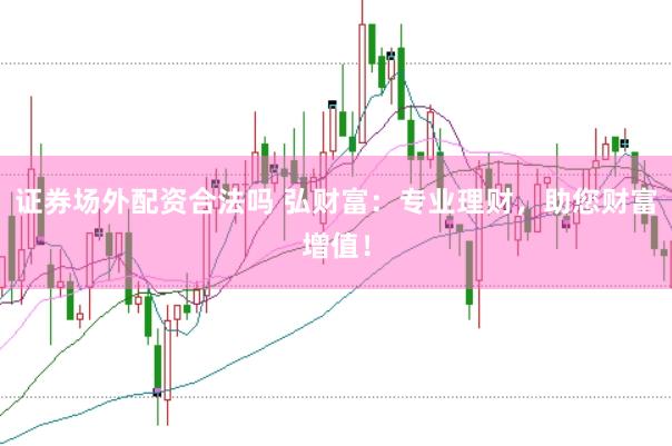 证券场外配资合法吗 弘财富：专业理财，助您财富增值！