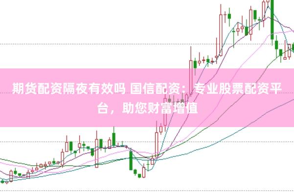 期货配资隔夜有效吗 国信配资：专业股票配资平台，助您财富增值
