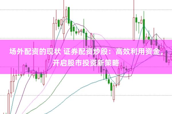 场外配资的现状 证券配资炒股：高效利用资金，开启股市投资新策略