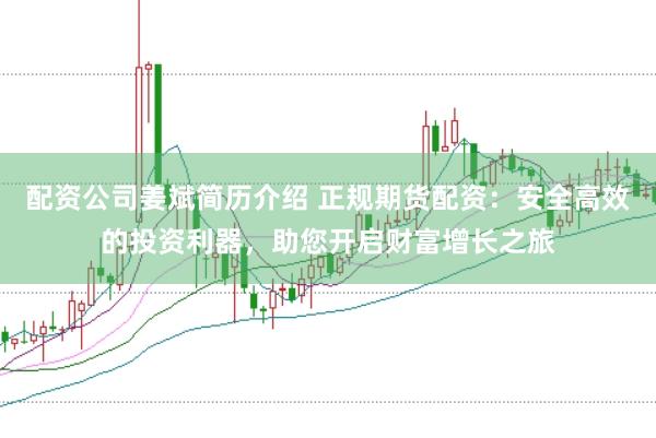 配资公司姜斌简历介绍 正规期货配资：安全高效的投资利器，助您开启财富增长之旅