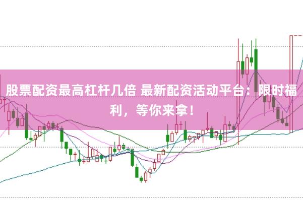 股票配资最高杠杆几倍 最新配资活动平台：限时福利，等你来拿！