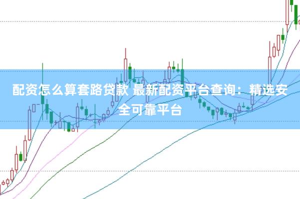 配资怎么算套路贷款 最新配资平台查询：精选安全可靠平台