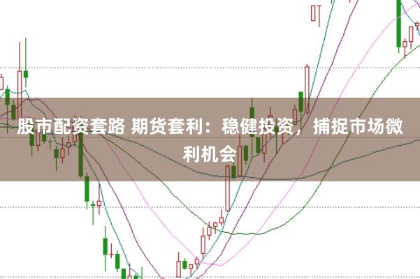 股市配资套路 期货套利：稳健投资，捕捉市场微利机会