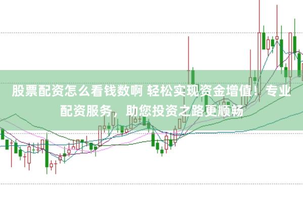 股票配资怎么看钱数啊 轻松实现资金增值！专业配资服务，助您投资之路更顺畅