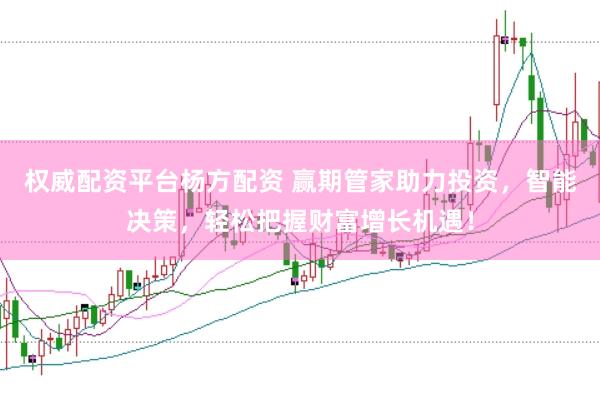 权威配资平台杨方配资 赢期管家助力投资，智能决策，轻松把握财富增长机遇！