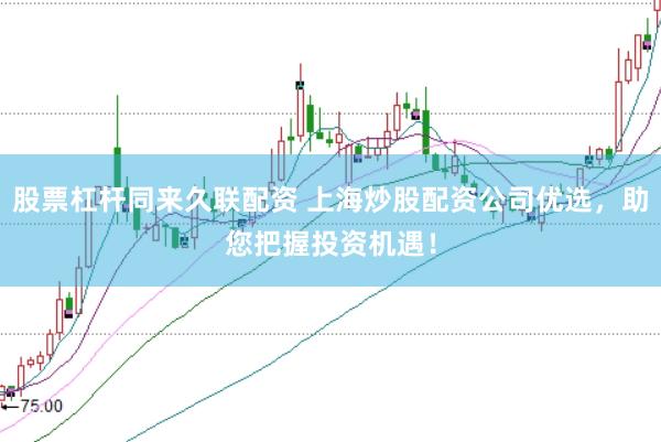 股票杠杆同来久联配资 上海炒股配资公司优选，助您把握投资机遇！