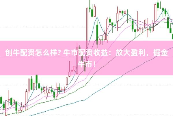 创牛配资怎么样? 牛市配资收益：放大盈利，掘金牛市！