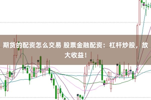 期货的配资怎么交易 股票金融配资：杠杆炒股，放大收益！
