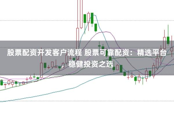 股票配资开发客户流程 股票可靠配资：精选平台，稳健投资之选