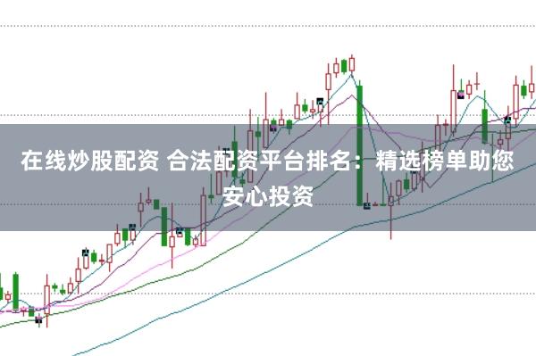 在线炒股配资 合法配资平台排名：精选榜单助您安心投资