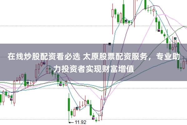 在线炒股配资看必选 太原股票配资服务，专业助力投资者实现财富增值