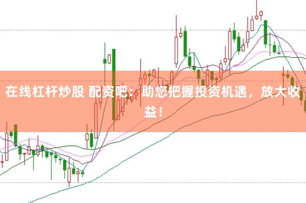 在线杠杆炒股 配资吧：助您把握投资机遇，放大收益！