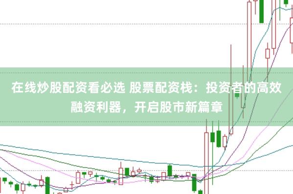 在线炒股配资看必选 股票配资栈：投资者的高效融资利器，开启股市新篇章