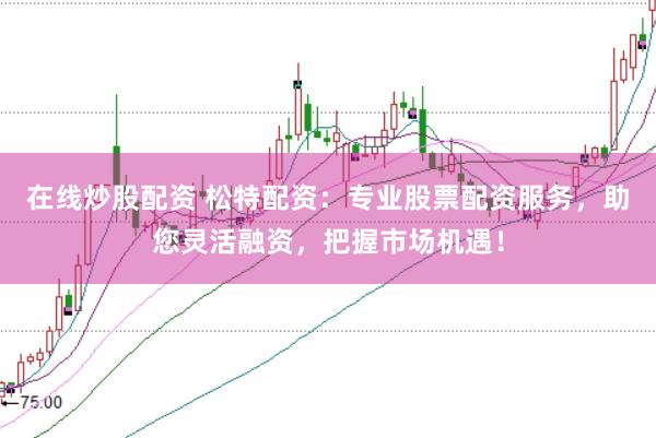 在线炒股配资 松特配资：专业股票配资服务，助您灵活融资，把握市场机遇！