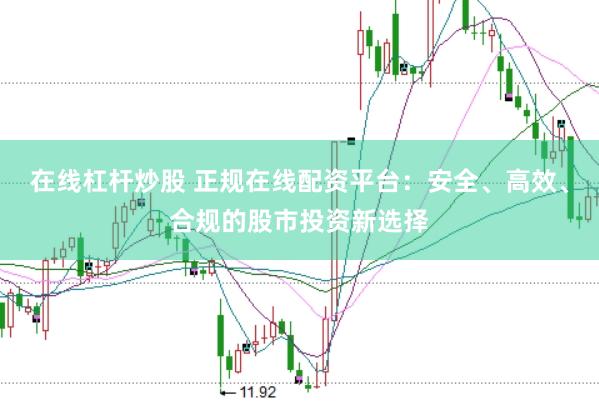 在线杠杆炒股 正规在线配资平台：安全、高效、合规的股市投资新选择