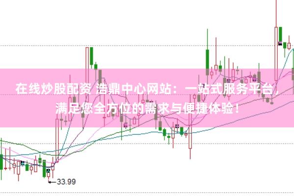 在线炒股配资 浩鼎中心网站：一站式服务平台，满足您全方位的需求与便捷体验！