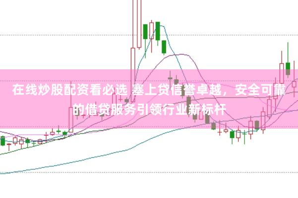 在线炒股配资看必选 塞上贷信誉卓越，安全可靠的借贷服务引领行业新标杆