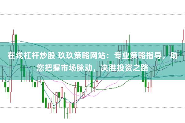 在线杠杆炒股 玖玖策略网站：专业策略指导，助您把握市场脉动，决胜投资之路