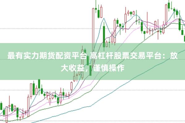 最有实力期货配资平台 高杠杆股票交易平台：放大收益，谨慎操作
