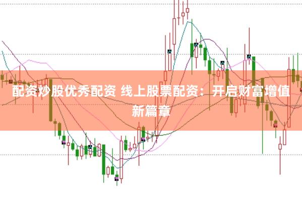 配资炒股优秀配资 线上股票配资：开启财富增值新篇章