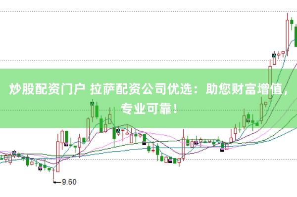 炒股配资门户 拉萨配资公司优选：助您财富增值，专业可靠！