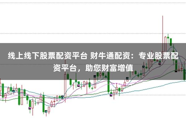 线上线下股票配资平台 财牛通配资：专业股票配资平台，助您财富增值