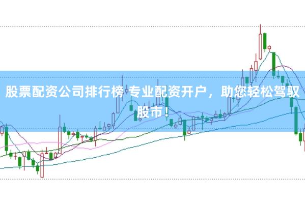 股票配资公司排行榜 专业配资开户，助您轻松驾驭股市！