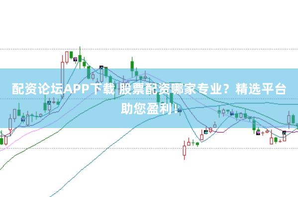 配资论坛APP下载 股票配资哪家专业？精选平台助您盈利！